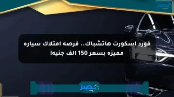 فورد إسكورت هاتشباك.. فرصة امتلاك سيارة مميزة بسعر 150 ألف جنيه!